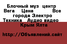 Блочный муз. центр “Вега“ › Цена ­ 8 999 - Все города Электро-Техника » Аудио-видео   . Крым,Ялта